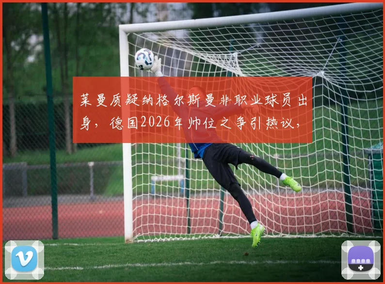 莱曼质疑纳格尔斯曼非职业球员出身,德国2026年帅位之争引热议,无球员经历教练真不行吗?