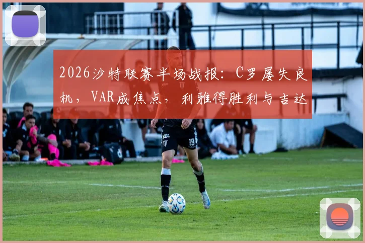 2026沙特联赛半场战报：C罗屡失良机，VAR成焦点，利雅得胜利与吉达国民互交白卷解析