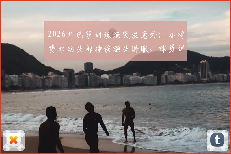 2026年巴萨训练场突发意外：小将费尔明头部撞伤额头肿胀，球员训练安全再引热议