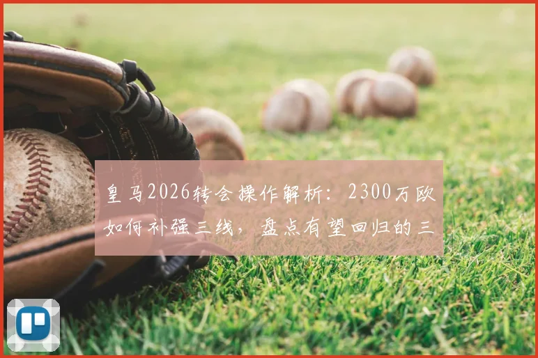 皇马2026转会操作解析:2300万欧如何补强三线,盘点有望回归的三大青训新星
