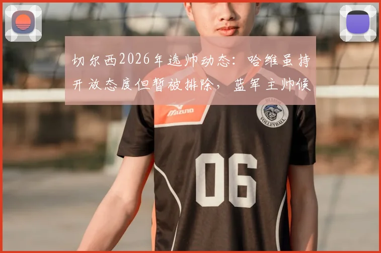 切尔西2026年选帅动态：哈维虽持开放态度但暂被排除，蓝军主帅候选人最新分析