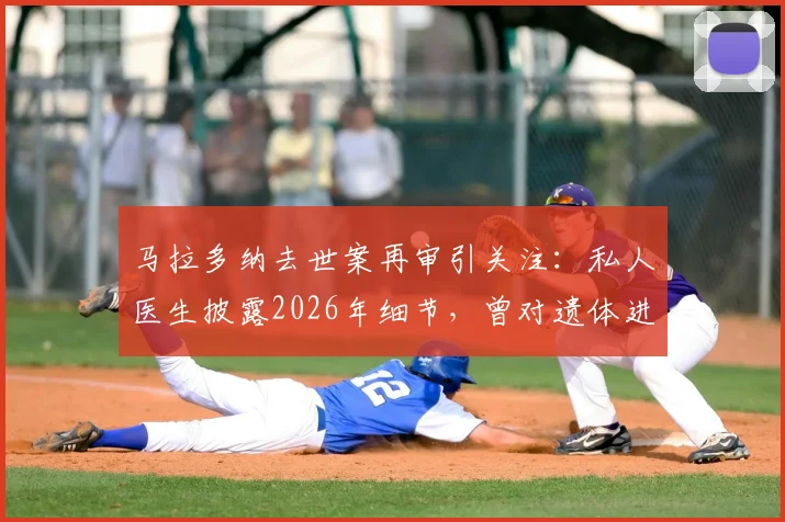 马拉多纳去世案再审引关注：私人医生披露2026年细节，曾对遗体进行一小时抢救