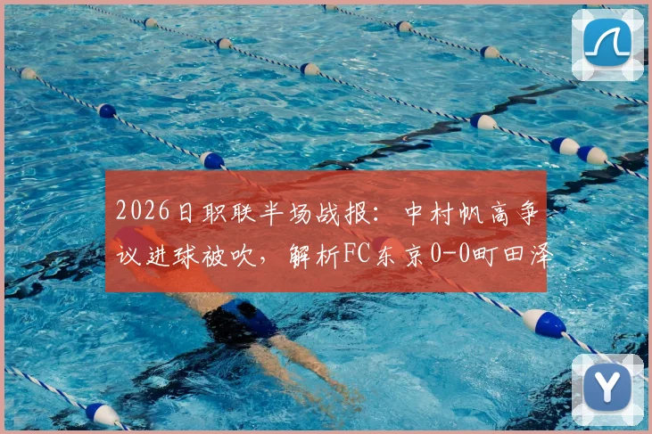2026日职联半场战报：中村帆高争议进球被吹，解析FC东京0-0町田泽维亚上半场关键数据