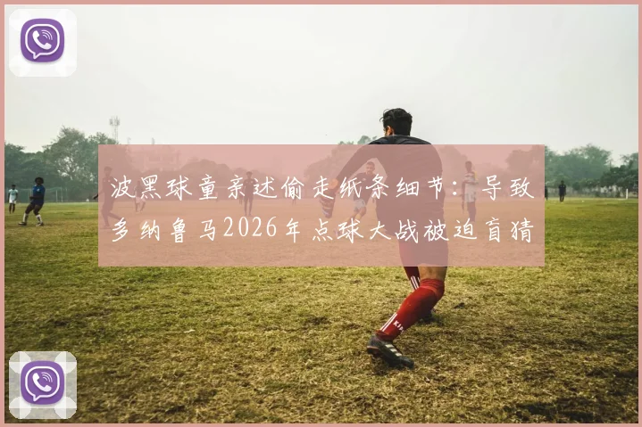 波黑球童亲述偷走纸条细节:导致多纳鲁马2026年点球大战被迫盲猜,门将当场暴怒