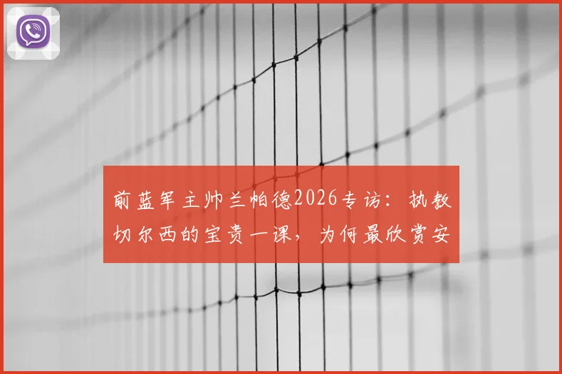 前蓝军主帅兰帕德2026专访：执教切尔西的宝贵一课，为何最欣赏安切洛蒂与穆里尼奥