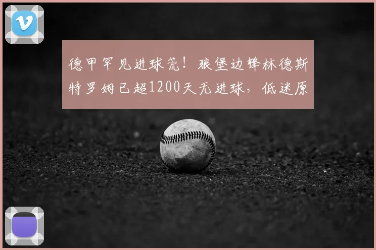 德甲罕见进球荒！狼堡边锋林德斯特罗姆已超1200天无进球，低迷原因分析与数据回顾