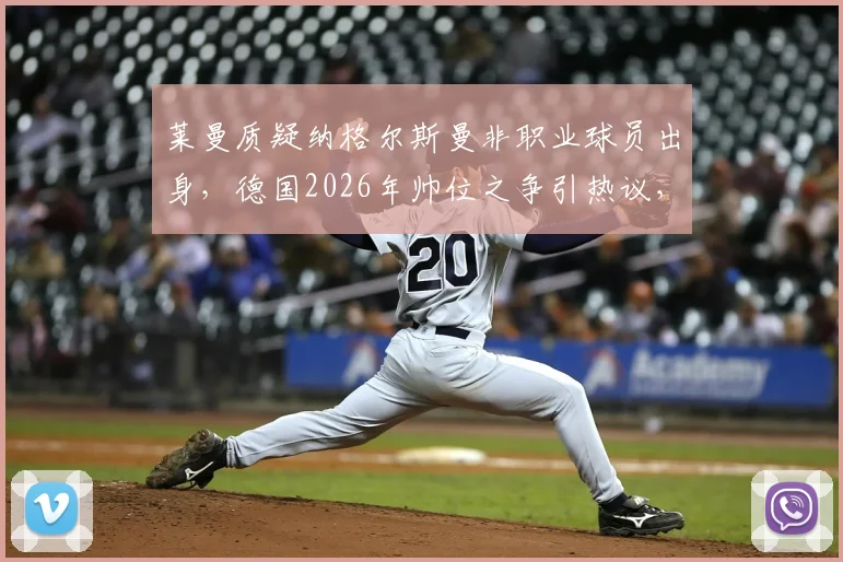 莱曼质疑纳格尔斯曼非职业球员出身，德国2026年帅位之争引热议，无球员经历教练真不行吗？