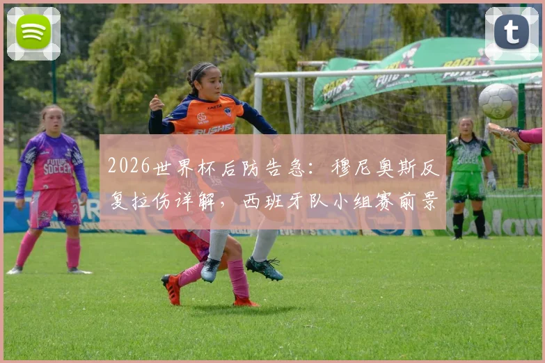 2026世界杯后防告急:穆尼奥斯反复拉伤详解,西班牙队小组赛前景及肌肉伤预防深度探讨