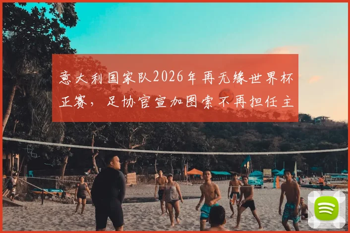 意大利国家队2026年再无缘世界杯正赛，足协官宣加图索不再担任主帅，未来路在何方？