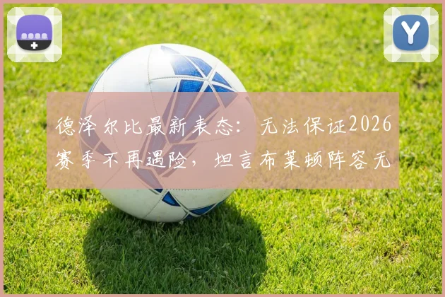 德泽尔比最新表态：无法保证2026赛季不再遇险，坦言布莱顿阵容无需大换血