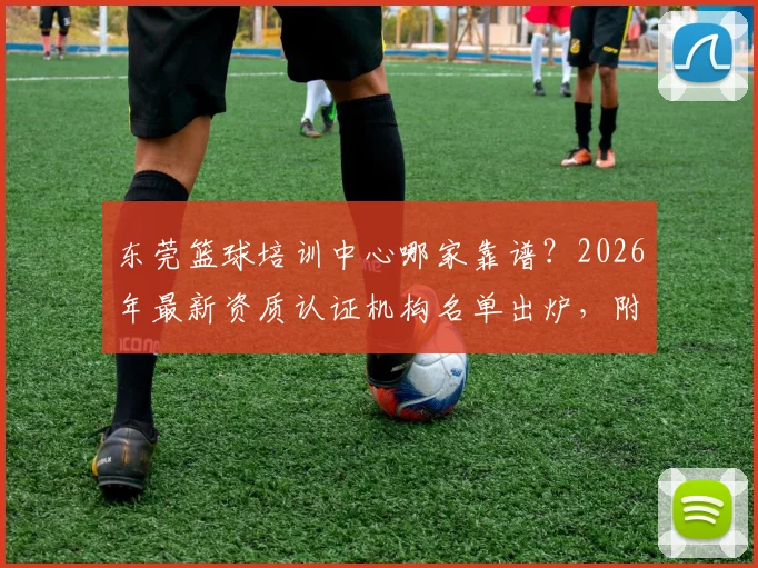 东莞篮球培训中心哪家靠谱？2026年最新资质认证机构名单出炉，附选机构避坑指南
