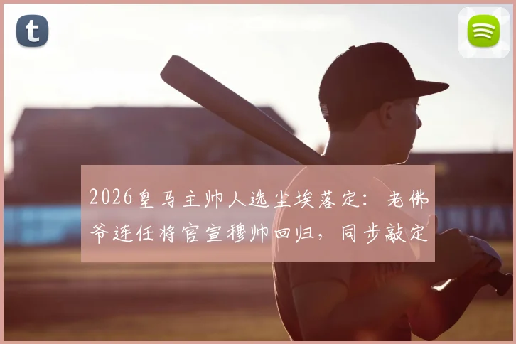 2026皇马主帅人选尘埃落定:老佛爷连任将官宣穆帅回归,同步敲定科纳特转会细节
