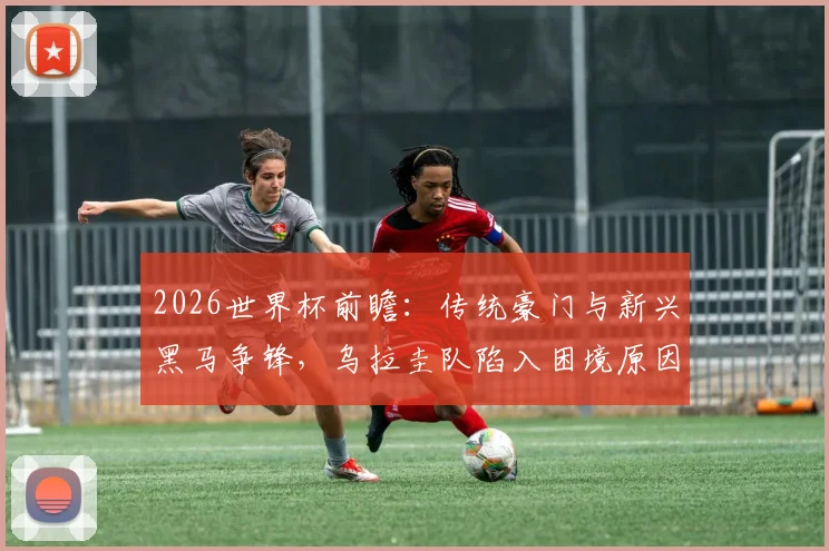 2026世界杯前瞻：传统豪门与新兴黑马争锋，乌拉圭队陷入困境原因深度探讨