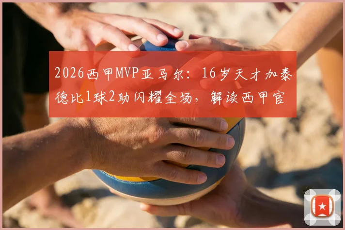 2026西甲MVP亚马尔：16岁天才加泰德比1球2助闪耀全场，解读西甲官方评选机制与最年轻MVP纪录