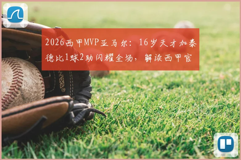 2026西甲MVP亚马尔：16岁天才加泰德比1球2助闪耀全场，解读西甲官方评选机制与最年轻MVP纪录