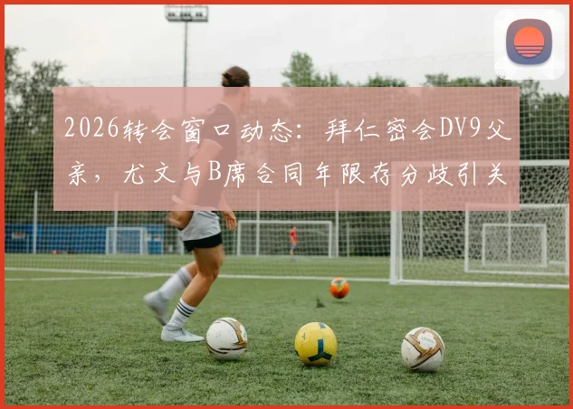 2026转会窗口动态：拜仁密会DV9父亲，尤文与B席合同年限存分歧引关注