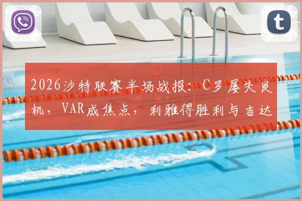 2026沙特联赛半场战报:C罗屡失良机,VAR成焦点,利雅得胜利与吉达国民互交白卷解析