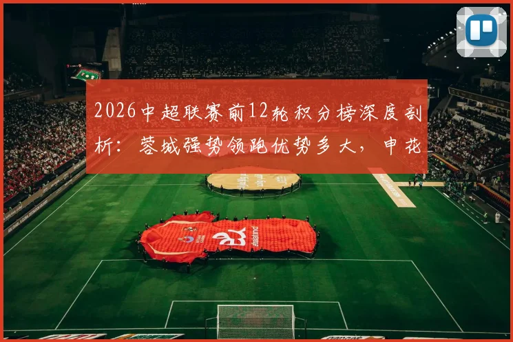 2026中超联赛前12轮积分榜深度剖析：蓉城强势领跑优势多大，申花玉昆最新排名详解