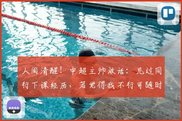 人间清醒!中超主帅放话:见过同行下课经历,若觉得我不行可随时离任2026