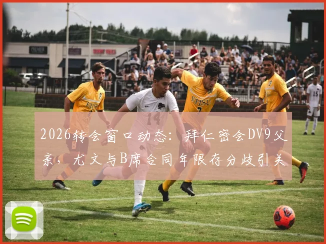2026转会窗口动态:拜仁密会DV9父亲,尤文与B席合同年限存分歧引关注