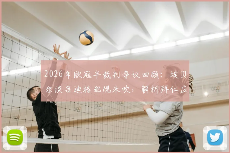 2026年欧冠半裁判争议回顾:埃贝尔谈吕迪格犯规未吹,解析拜仁应对不利判罚的历史与策略