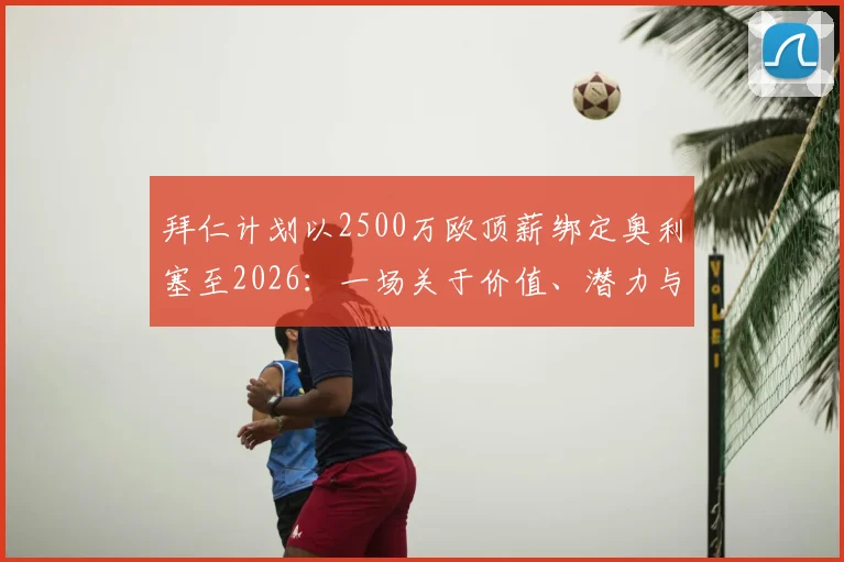 拜仁计划以2500万欧顶薪绑定奥利塞至2026：一场关于价值、潜力与未来的豪赌