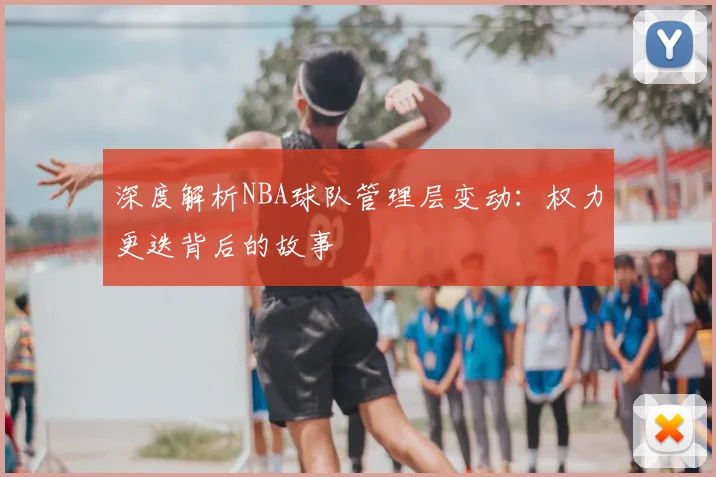 深度解析NBA球队管理层变动：权力更迭背后的故事