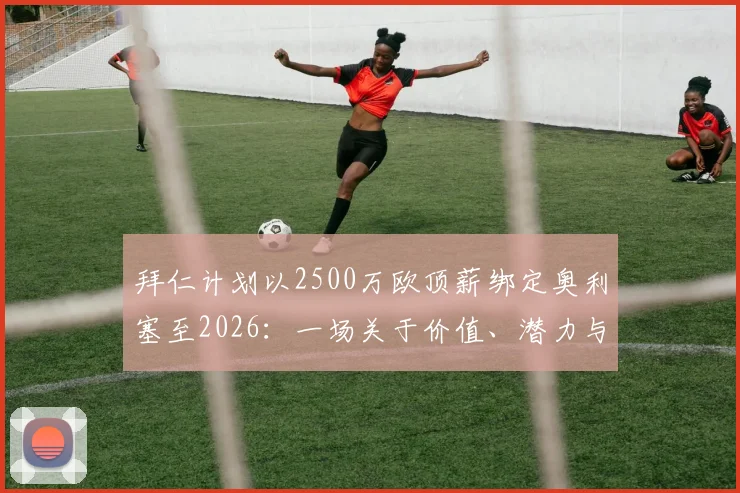 拜仁计划以2500万欧顶薪绑定奥利塞至2026:一场关于价值、潜力与未来的豪赌