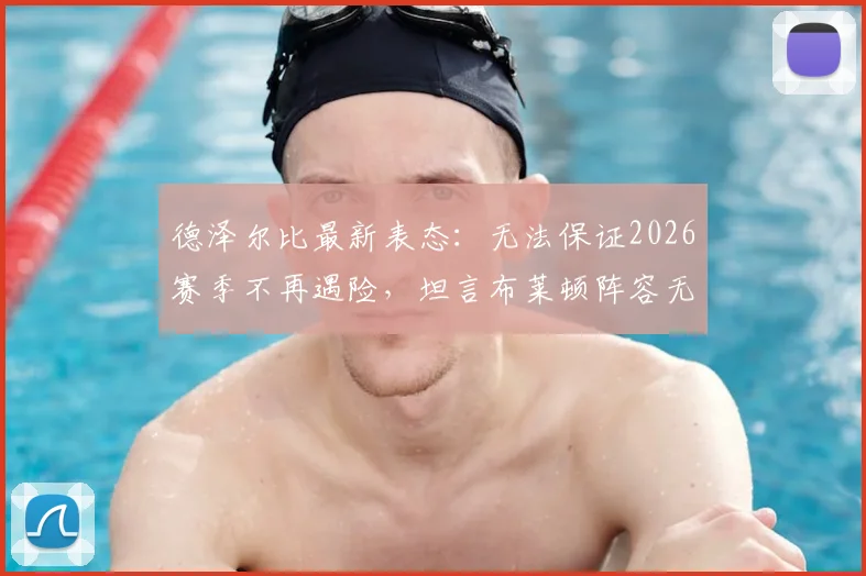 德泽尔比最新表态:无法保证2026赛季不再遇险,坦言布莱顿阵容无需大换血
