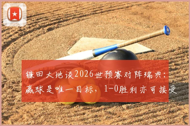 镰田大地谈2026世预赛对阵瑞典:赢球是唯一目标,1-0胜利亦可接受