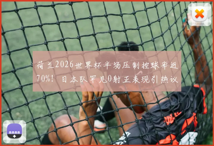 荷兰2026世界杯半场压制控球率近70%!日本队罕见0射正表现引热议