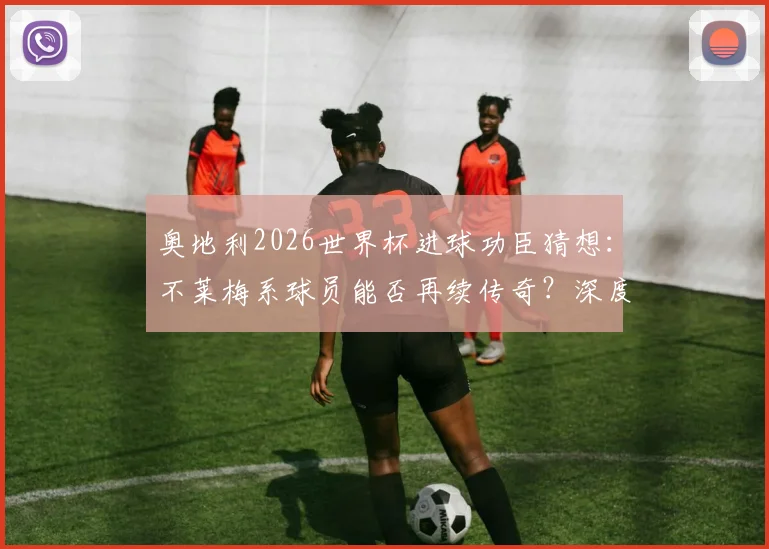 奥地利2026世界杯进球功臣猜想：不莱梅系球员能否再续传奇？深度剖析国家队与俱乐部的血脉联系