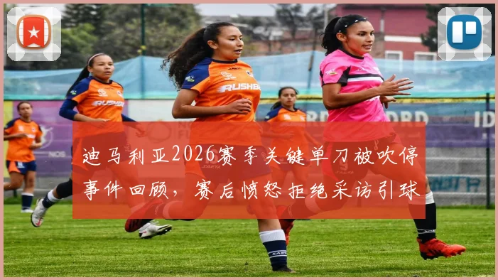 迪马利亚2026赛季关键单刀被吹停事件回顾,赛后愤怒拒绝采访引球迷热议,争议判罚细节全解析