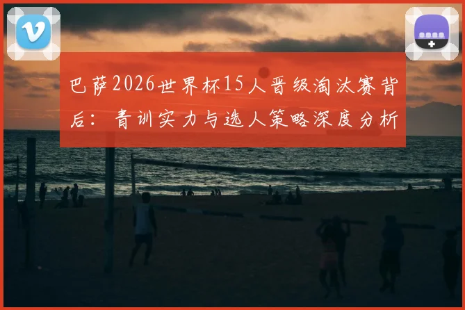 巴萨2026世界杯15人晋级淘汰赛背后：青训实力与选人策略深度分析，阿劳霍伤缺成唯一遗憾