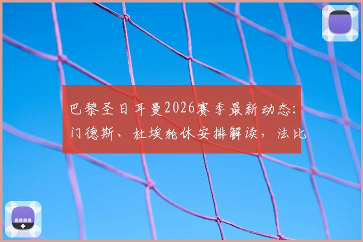 巴黎圣日耳曼2026赛季最新动态：门德斯、杜埃轮休安排解读，法比安回归将如何影响球队战术与周末联赛备战