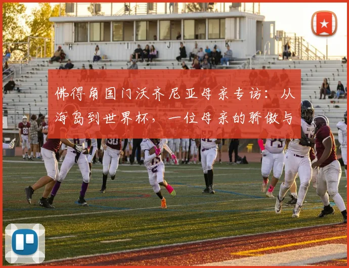 佛得角国门沃齐尼亚母亲专访:从海岛到世界杯,一位母亲的骄傲与2026年观赛心愿