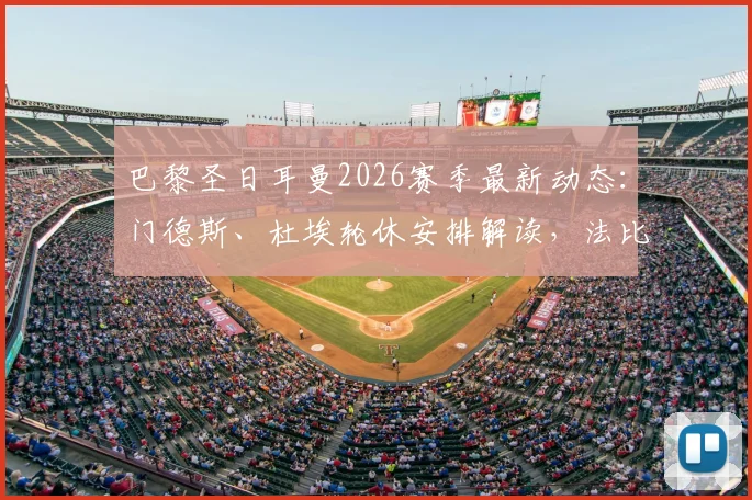 巴黎圣日耳曼2026赛季最新动态:门德斯、杜埃轮休安排解读,法比安回归将如何影响球队战术与周末联赛备战