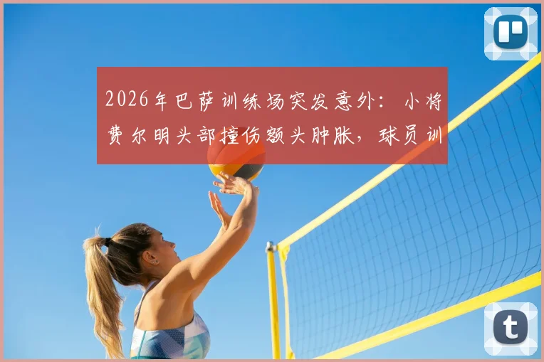 2026年巴萨训练场突发意外:小将费尔明头部撞伤额头肿胀,球员训练安全再引热议