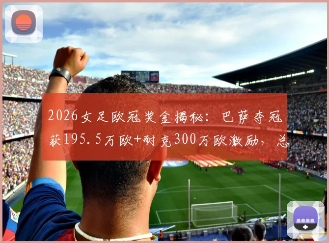 2026女足欧冠奖金揭秘:巴萨夺冠获195.5万欧+耐克300万欧激励,总收入来源分析