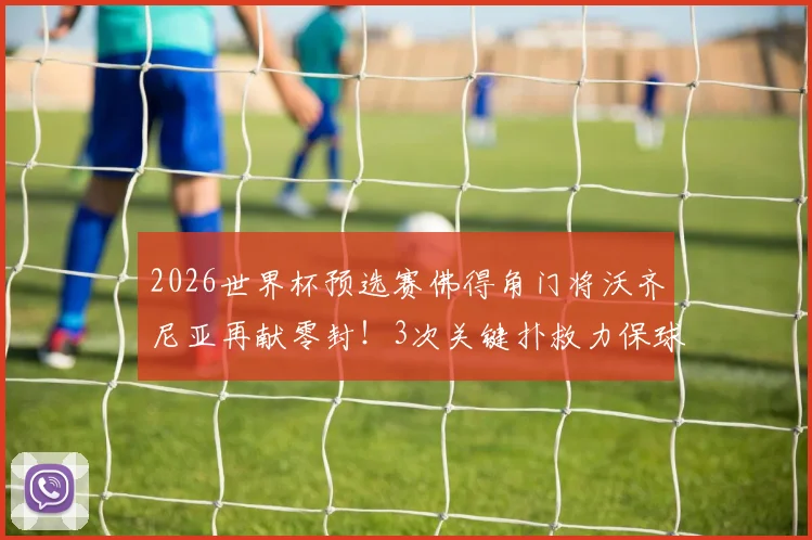 2026世界杯预选赛佛得角门将沃齐尼亚再献零封!3次关键扑救力保球门不失,带队晋级