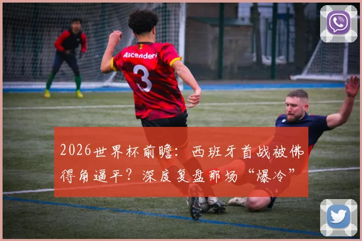 2026世界杯前瞻：西班牙首战被佛得角逼平？深度复盘那场“爆冷”的背后逻辑与启示