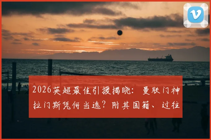 2026英超最佳引援揭晓：曼联门神拉门斯凭何当选？附其国籍、过往履历及关键数据深度解读