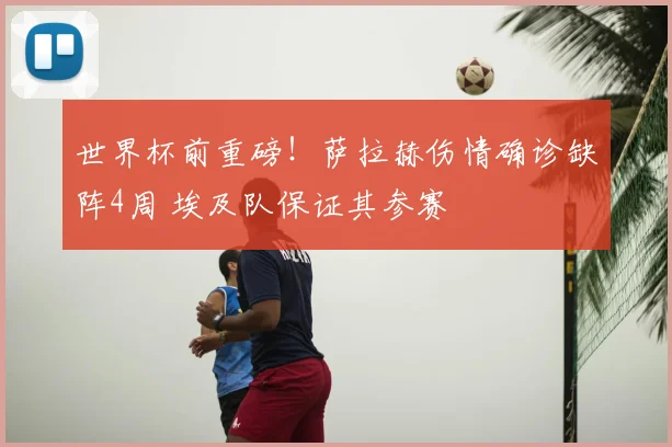 世界杯前重磅!萨拉赫伤情确诊缺阵4周 埃及队保证其参赛
