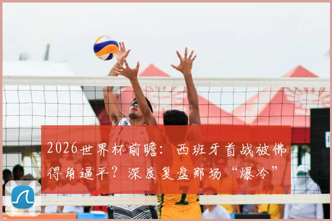 2026世界杯前瞻:西班牙首战被佛得角逼平?深度复盘那场“爆冷”的背后逻辑与启示
