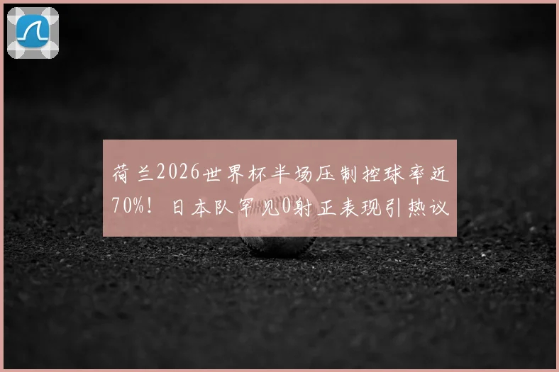 荷兰2026世界杯半场压制控球率近70%！日本队罕见0射正表现引热议