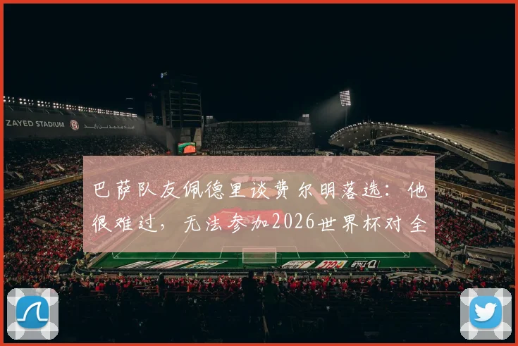 巴萨队友佩德里谈费尔明落选：他很难过，无法参加2026世界杯对全队都是重大打击，附阵容分析与球员前景