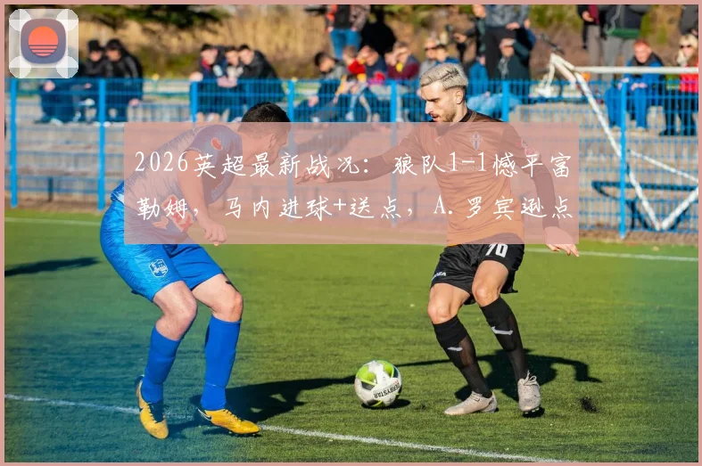 2026英超最新战况:狼队1-1憾平富勒姆,马内进球+送点,A.罗宾逊点射扳平,比赛关键点分析