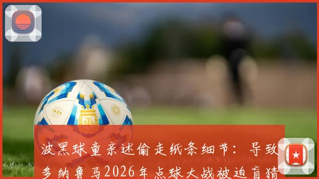 波黑球童亲述偷走纸条细节：导致多纳鲁马2026年点球大战被迫盲猜，门将当场暴怒