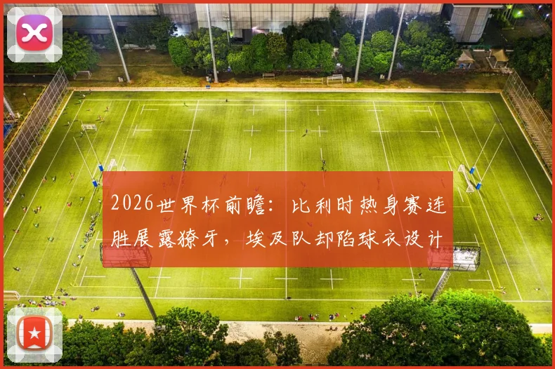 2026世界杯前瞻:比利时热身赛连胜展露獠牙,埃及队却陷球衣设计风波,两队交手看点几何?