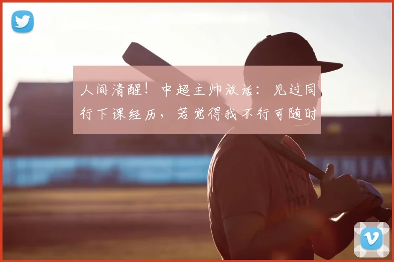 人间清醒!中超主帅放话:见过同行下课经历,若觉得我不行可随时离任2026